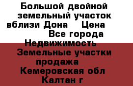  Большой двойной земельный участок вблизи Дона. › Цена ­ 760 000 - Все города Недвижимость » Земельные участки продажа   . Кемеровская обл.,Калтан г.